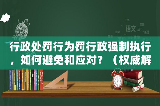 行政處罰行為罰行政強(qiáng)制執(zhí)行，如何避免和應(yīng)對？（權(quán)威解讀）