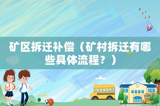 礦區(qū)拆遷補(bǔ)償（礦村拆遷有哪些具體流程？）
