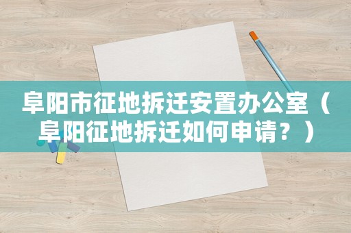 阜陽市征地拆遷安置辦公室（阜陽征地拆遷如何申請？）