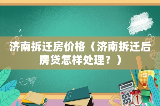 濟南拆遷房價格（濟南拆遷后房貸怎樣處理？）