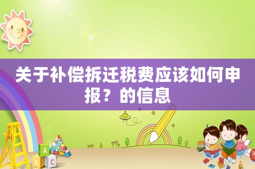 關于補償拆遷稅費應該如何申報？的信息