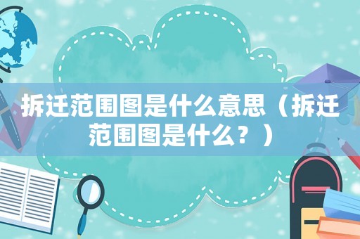 拆遷范圍圖是什么意思（拆遷范圍圖是什么？）