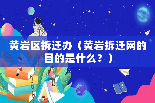 黃巖區拆遷辦（黃巖拆遷網的目的是什么？）