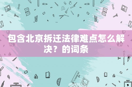 包含北京拆遷法律難點怎么解決？的詞條