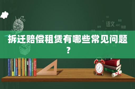拆遷賠償租賃有哪些常見問題？