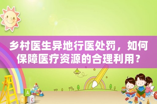 鄉村醫生異地行醫處罰，如何保障醫療資源的合理利用？