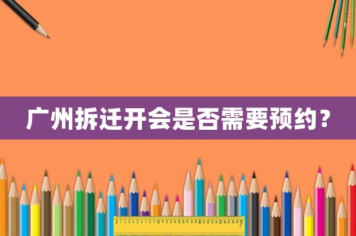 廣州拆遷開會是否需要預約？