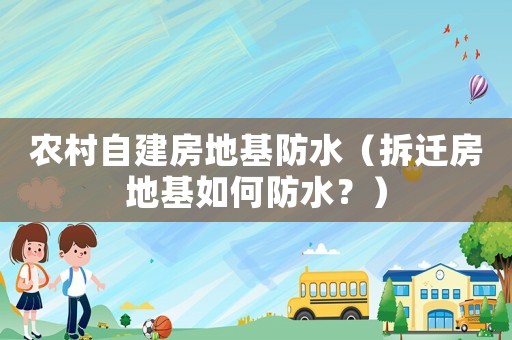 農(nóng)村自建房地基防水（拆遷房地基如何防水？）