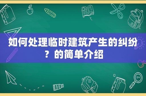 如何處理臨時建筑產生的糾紛？的簡單介紹