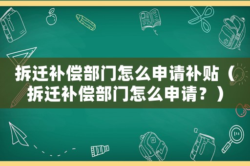 拆遷補(bǔ)償部門怎么申請補(bǔ)貼（拆遷補(bǔ)償部門怎么申請？）