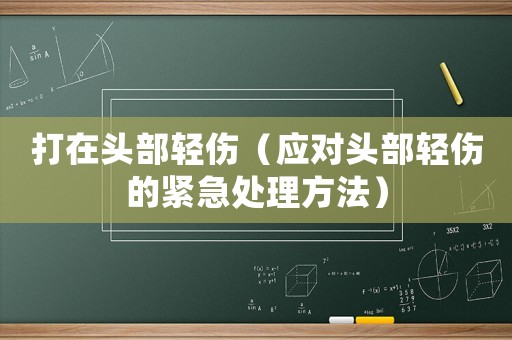 打在頭部輕傷（應(yīng)對(duì)頭部輕傷的緊急處理方法）