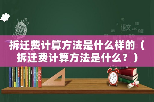 拆遷費計算方法是什么樣的（拆遷費計算方法是什么？）