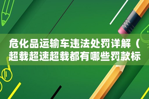 危化品運(yùn)輸車違法處罰詳解（超載超速超載都有哪些罰款標(biāo)準(zhǔn)）