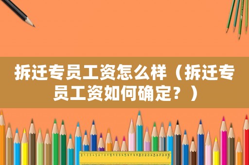 拆遷專員工資怎么樣（拆遷專員工資如何確定？）
