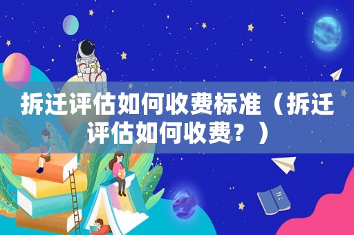 拆遷評(píng)估如何收費(fèi)標(biāo)準(zhǔn)（拆遷評(píng)估如何收費(fèi)？）