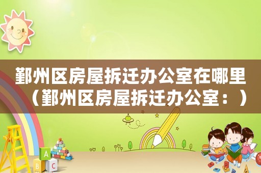 鄞州區房屋拆遷辦公室在哪里（鄞州區房屋拆遷辦公室：）