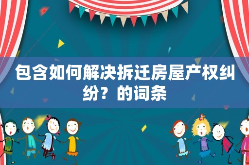 包含如何解決拆遷房屋產權糾紛？的詞條