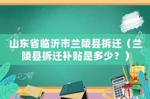 山東省臨沂市蘭陵縣拆遷（蘭陵縣拆遷補貼是多少？）