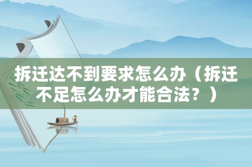拆遷達不到要求怎么辦（拆遷不足怎么辦才能合法？）