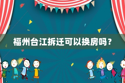 福州臺江拆遷可以換房嗎？