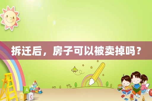 拆遷后，房子可以被賣掉嗎？