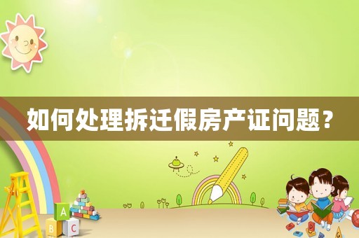 如何處理拆遷假房產證問題？