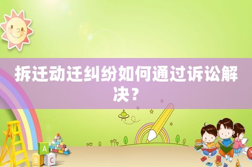 拆遷動(dòng)遷糾紛如何通過訴訟解決？