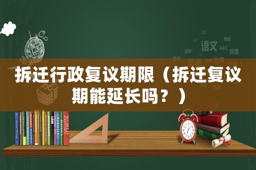 拆遷行政復(fù)議期限（拆遷復(fù)議期能延長(zhǎng)嗎？）
