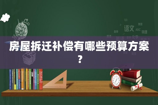 房屋拆遷補償有哪些預算方案？