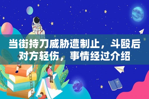 當街持刀威脅遭制止，斗毆后對方輕傷，事情經(jīng)過介紹