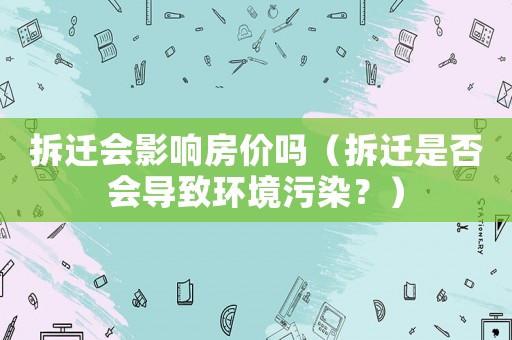 拆遷會影響房價嗎（拆遷是否會導致環境污染？）