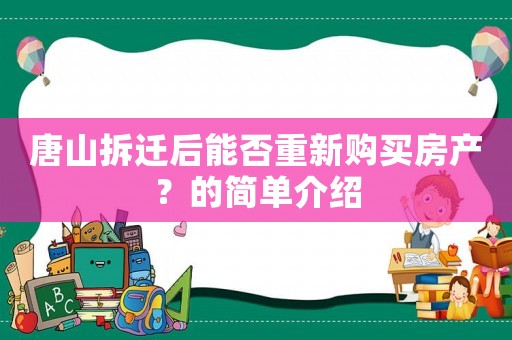 唐山拆遷后能否重新購買房產？的簡單介紹