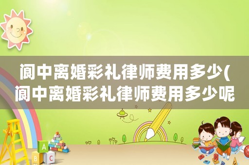 閬中離婚彩禮律師費(fèi)用多少(閬中離婚彩禮律師費(fèi)用多少呢)