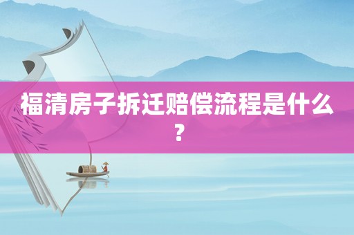 福清房子拆遷賠償流程是什么？