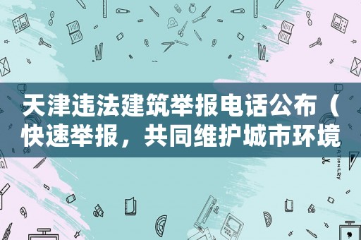 天津違法建筑舉報電話公布（快速舉報，共同維護(hù)城市環(huán)境）