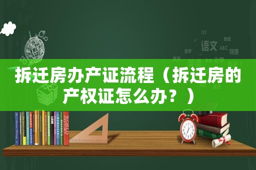 拆遷房辦產(chǎn)證流程（拆遷房的產(chǎn)權(quán)證怎么辦？）