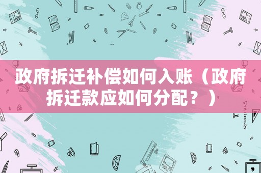 政府拆遷補償如何入賬（政府拆遷款應如何分配？）