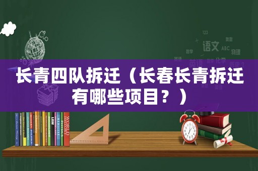 長青四隊拆遷（長春長青拆遷有哪些項目？）