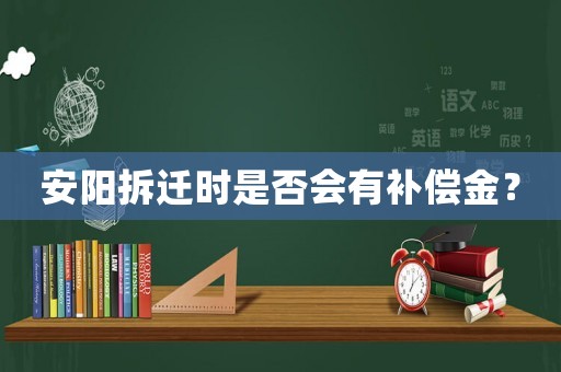 安陽拆遷時是否會有補償金？