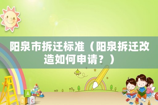 陽(yáng)泉市拆遷標(biāo)準(zhǔn)（陽(yáng)泉拆遷改造如何申請(qǐng)？）