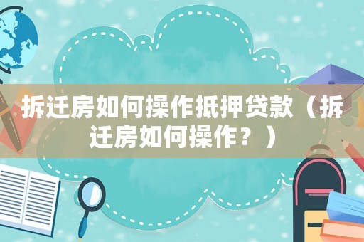 拆遷房如何操作抵押貸款（拆遷房如何操作？）