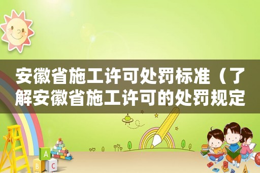 安徽省施工許可處罰標準（了解安徽省施工許可的處罰規(guī)定）