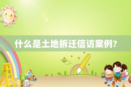 什么是土地拆遷信訪案例?