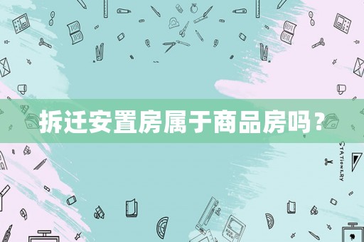 拆遷安置房屬于商品房嗎？