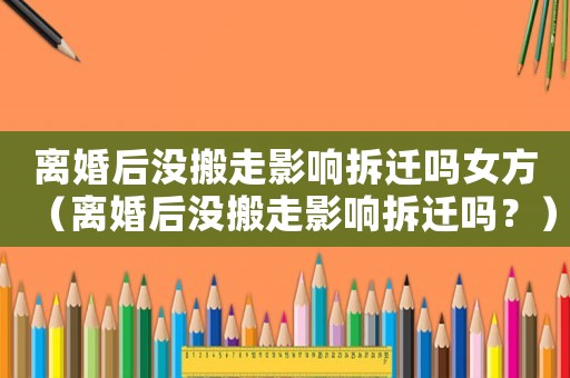 離婚后沒搬走影響拆遷嗎女方（離婚后沒搬走影響拆遷嗎？）