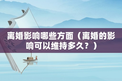 離婚影響哪些方面（離婚的影響可以維持多久？）
