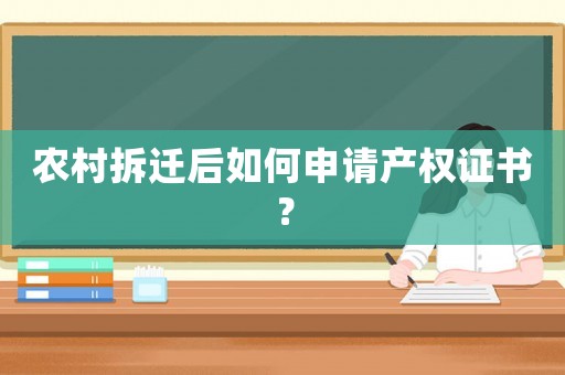 農(nóng)村拆遷后如何申請產(chǎn)權(quán)證書？