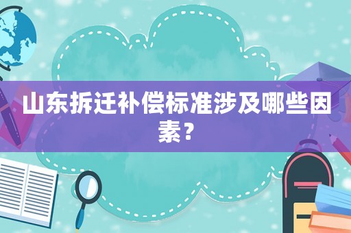 山東拆遷補(bǔ)償標(biāo)準(zhǔn)涉及哪些因素？