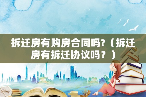 拆遷房有購房合同嗎?（拆遷房有拆遷協議嗎？）