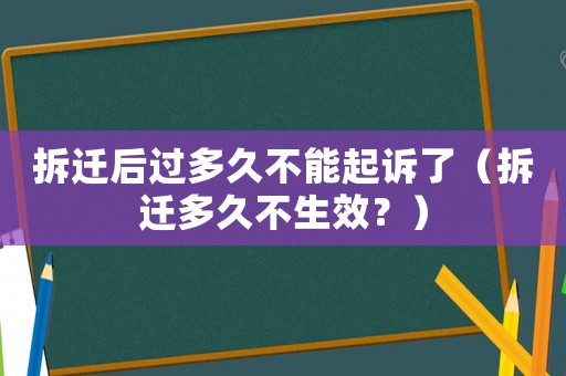 拆遷后過多久不能起訴了（拆遷多久不生效？）